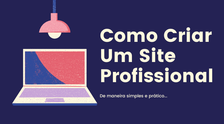 Como Criar um Site Profissional e Por Que Sua Empresa Precisa De Um Agora